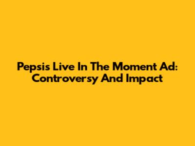 Pepsi's "Live In The Moment" Ad: Controversy And Impact