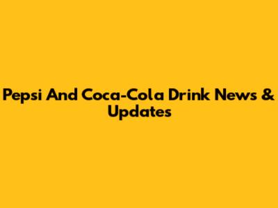 Pepsi And Coca-Cola Drink News & Updates
