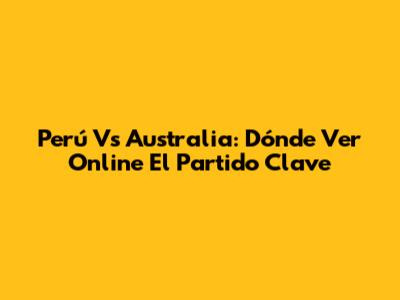 Perú Vs Australia: Dónde Ver Online El Partido Clave