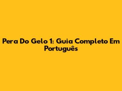 Pera Do Gelo 1: Guia Completo Em Português