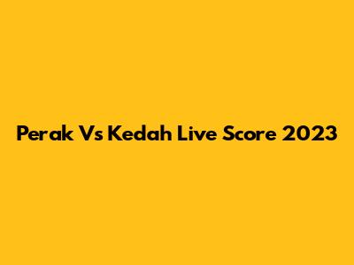 Perak Vs Kedah Live Score 2023