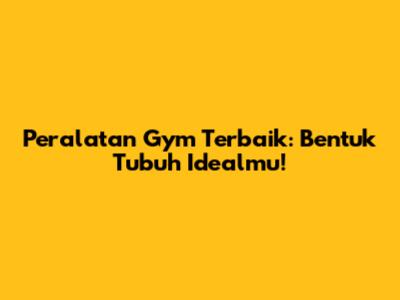 Peralatan Gym Terbaik: Bentuk Tubuh Idealmu!