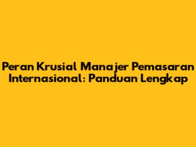 Peran Krusial Manajer Pemasaran Internasional: Panduan Lengkap