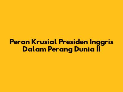 Peran Krusial Presiden Inggris Dalam Perang Dunia II