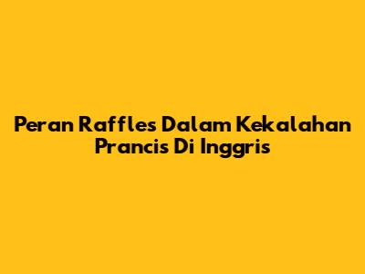 Peran Raffles Dalam Kekalahan Prancis Di Inggris
