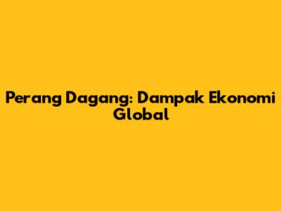 Perang Dagang: Dampak Ekonomi Global