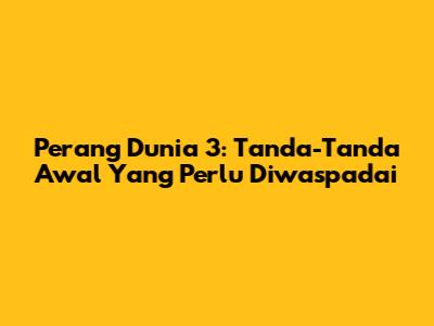 Perang Dunia 3: Tanda-Tanda Awal Yang Perlu Diwaspadai