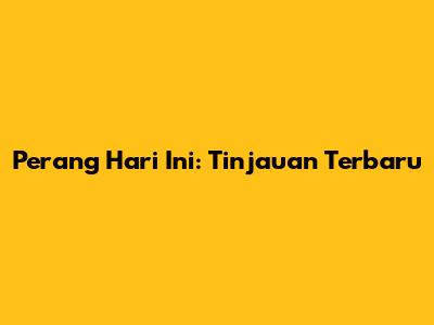 Perang Hari Ini: Tinjauan Terbaru