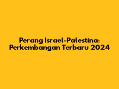 Perang Israel-Palestina: Perkembangan Terbaru 2024