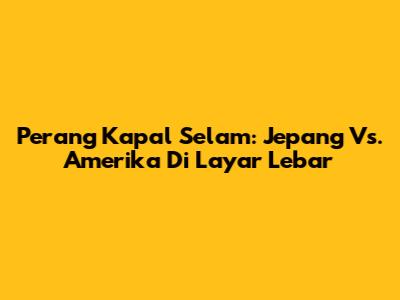 Perang Kapal Selam: Jepang Vs. Amerika Di Layar Lebar