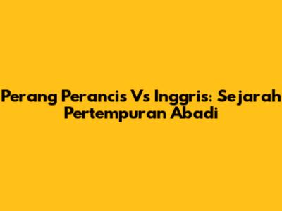 Perang Perancis Vs Inggris: Sejarah Pertempuran Abadi