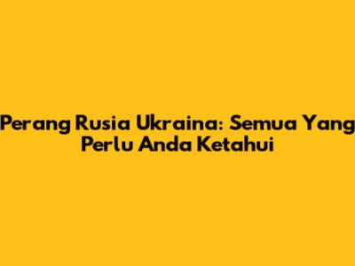 Perang Rusia Ukraina: Semua Yang Perlu Anda Ketahui