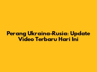 Perang Ukraina-Rusia: Update Video Terbaru Hari Ini