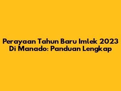 Perayaan Tahun Baru Imlek 2023 Di Manado: Panduan Lengkap