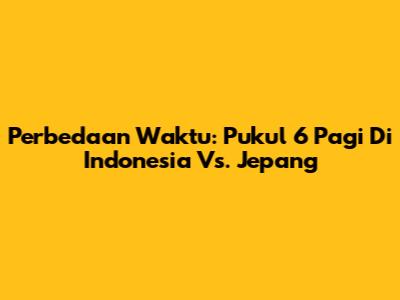 Perbedaan Waktu: Pukul 6 Pagi Di Indonesia Vs. Jepang