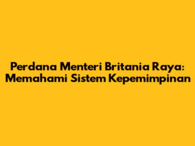 Perdana Menteri Britania Raya: Memahami Sistem Kepemimpinan