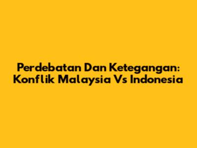Perdebatan Dan Ketegangan: Konflik Malaysia Vs Indonesia