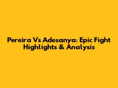 Pereira Vs Adesanya: Epic Fight Highlights & Analysis