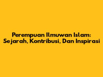 Perempuan Ilmuwan Islam: Sejarah, Kontribusi, Dan Inspirasi