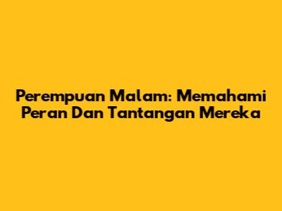 Perempuan Malam: Memahami Peran Dan Tantangan Mereka