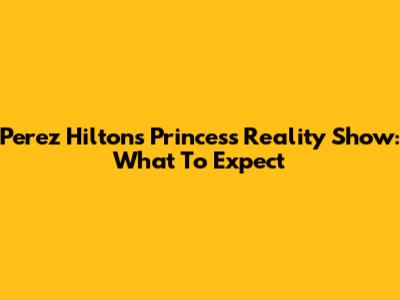 Perez Hilton's Princess Reality Show: What To Expect