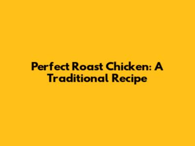 Perfect Roast Chicken: A Traditional Recipe
