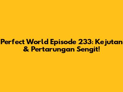 Perfect World Episode 233: Kejutan & Pertarungan Sengit!