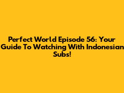 Perfect World Episode 56: Your Guide To Watching With Indonesian Subs!