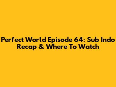 Perfect World Episode 64: Sub Indo Recap & Where To Watch