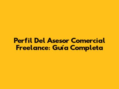 Perfil Del Asesor Comercial Freelance: Guía Completa