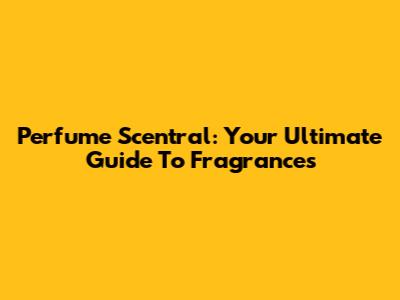 Perfume Scentral: Your Ultimate Guide To Fragrances