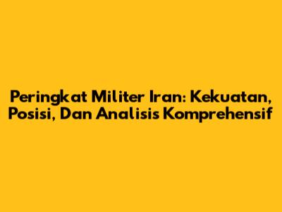 Peringkat Militer Iran: Kekuatan, Posisi, Dan Analisis Komprehensif