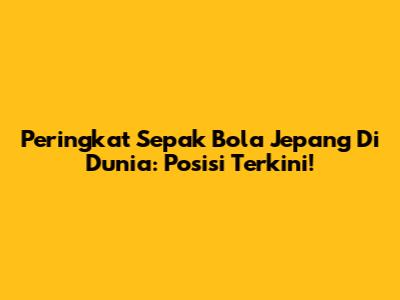 Peringkat Sepak Bola Jepang Di Dunia: Posisi Terkini!