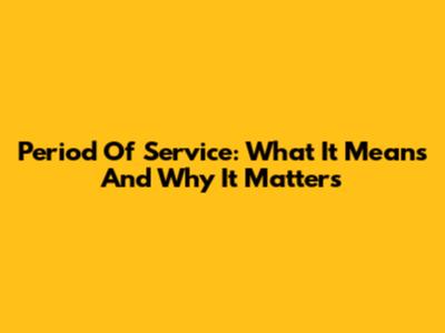 Period Of Service: What It Means And Why It Matters