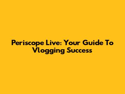 Periscope Live: Your Guide To Vlogging Success