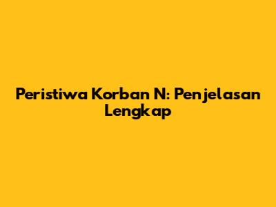Peristiwa Korban N: Penjelasan Lengkap
