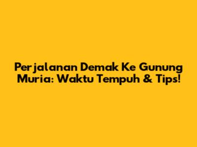 Perjalanan Demak Ke Gunung Muria: Waktu Tempuh & Tips!