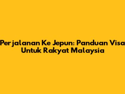 Perjalanan Ke Jepun: Panduan Visa Untuk Rakyat Malaysia