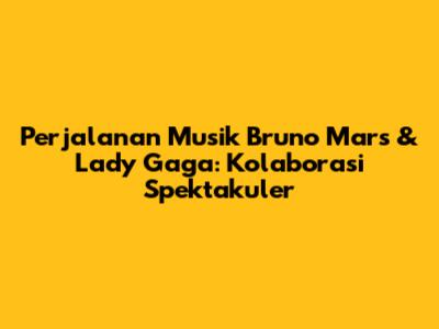 Perjalanan Musik Bruno Mars & Lady Gaga: Kolaborasi Spektakuler