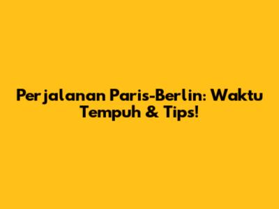 Perjalanan Paris-Berlin: Waktu Tempuh & Tips!