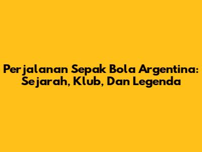 Perjalanan Sepak Bola Argentina: Sejarah, Klub, Dan Legenda