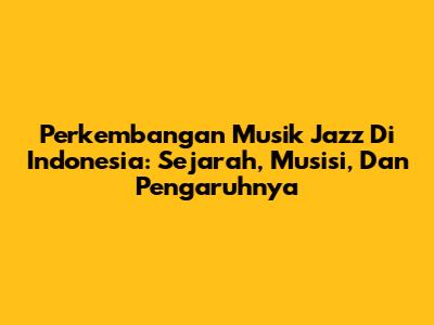 Perkembangan Musik Jazz Di Indonesia: Sejarah, Musisi, Dan Pengaruhnya