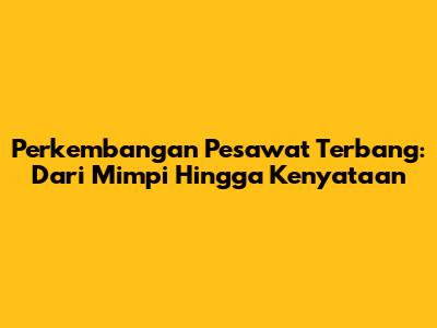 Perkembangan Pesawat Terbang: Dari Mimpi Hingga Kenyataan