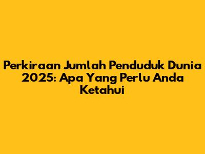 Perkiraan Jumlah Penduduk Dunia 2025: Apa Yang Perlu Anda Ketahui