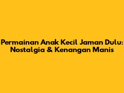 Permainan Anak Kecil Jaman Dulu: Nostalgia & Kenangan Manis
