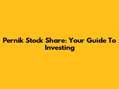 Pernik Stock Share: Your Guide To Investing