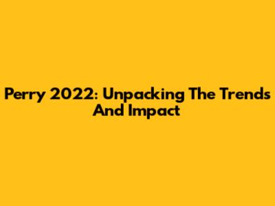 Perry 2022: Unpacking The Trends And Impact