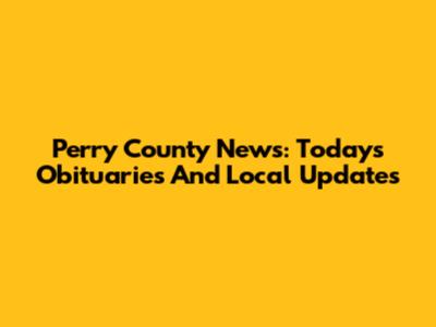 Perry County News: Today's Obituaries And Local Updates