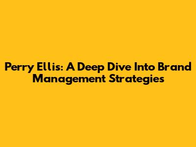 Perry Ellis: A Deep Dive Into Brand Management Strategies