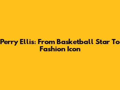 Perry Ellis: From Basketball Star To Fashion Icon